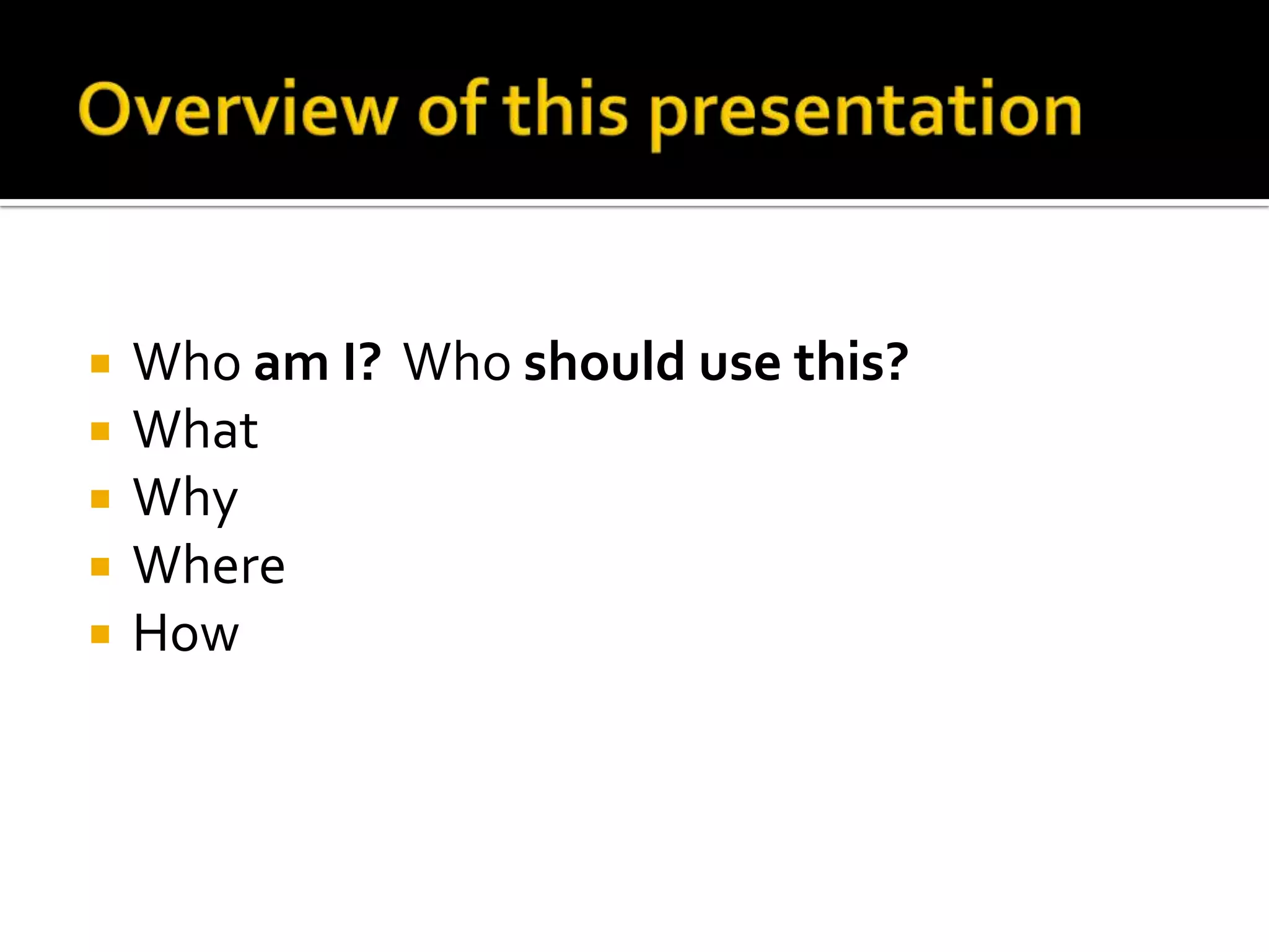 





Who am I? Who should use this?
What
Why
Where
How

 