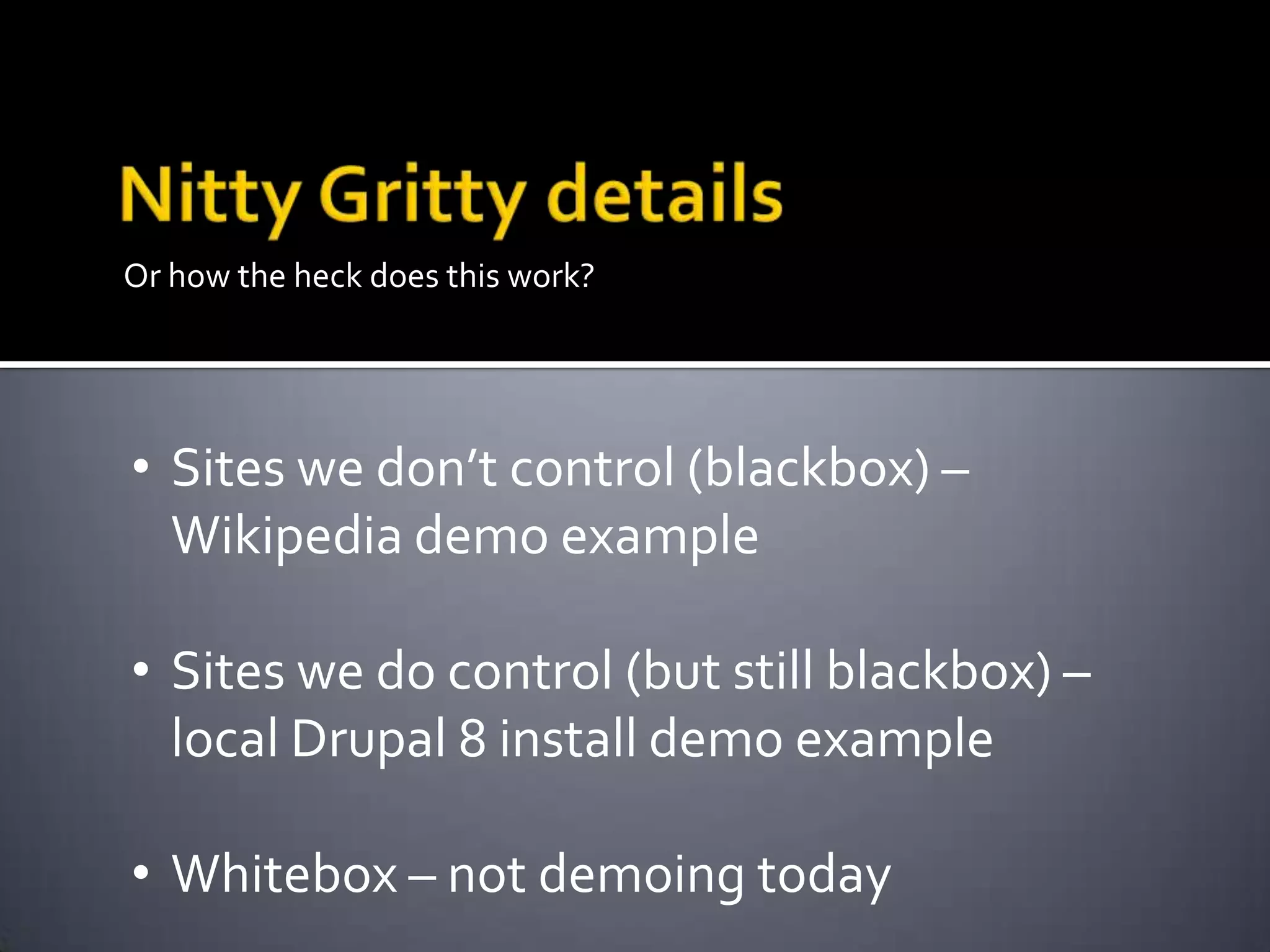 Or how the heck does this work?

• Sites we don’t control (blackbox) –
Wikipedia demo example
• Sites we do control (but still blackbox) –
local Drupal 8 install demo example
• Whitebox – not demoing today

 