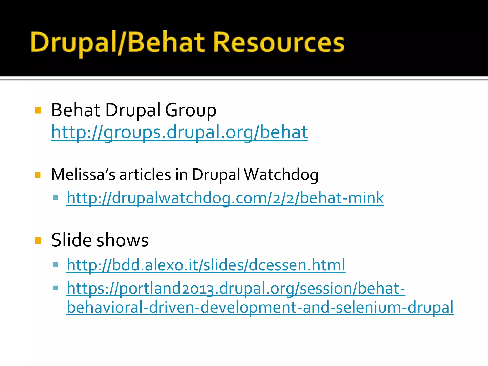 

Behat Drupal Group
http://groups.drupal.org/behat



Melissa’s articles in Drupal Watchdog
 http://drupalwatchdog.com/2/2/behat-mink



Slide shows
 http://bdd.alexo.it/slides/dcessen.html
 https://portland2013.drupal.org/session/behat-

behavioral-driven-development-and-selenium-drupal

 