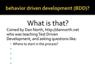 What is that?
Coined by Dan North, http://dannorth.net
who was teaching Test Driven
Development, and asking questions like...