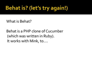 What is Behat?
Behat is a PHP clone of Cucumber
(which was written in Ruby).
It works with Mink, to….

 