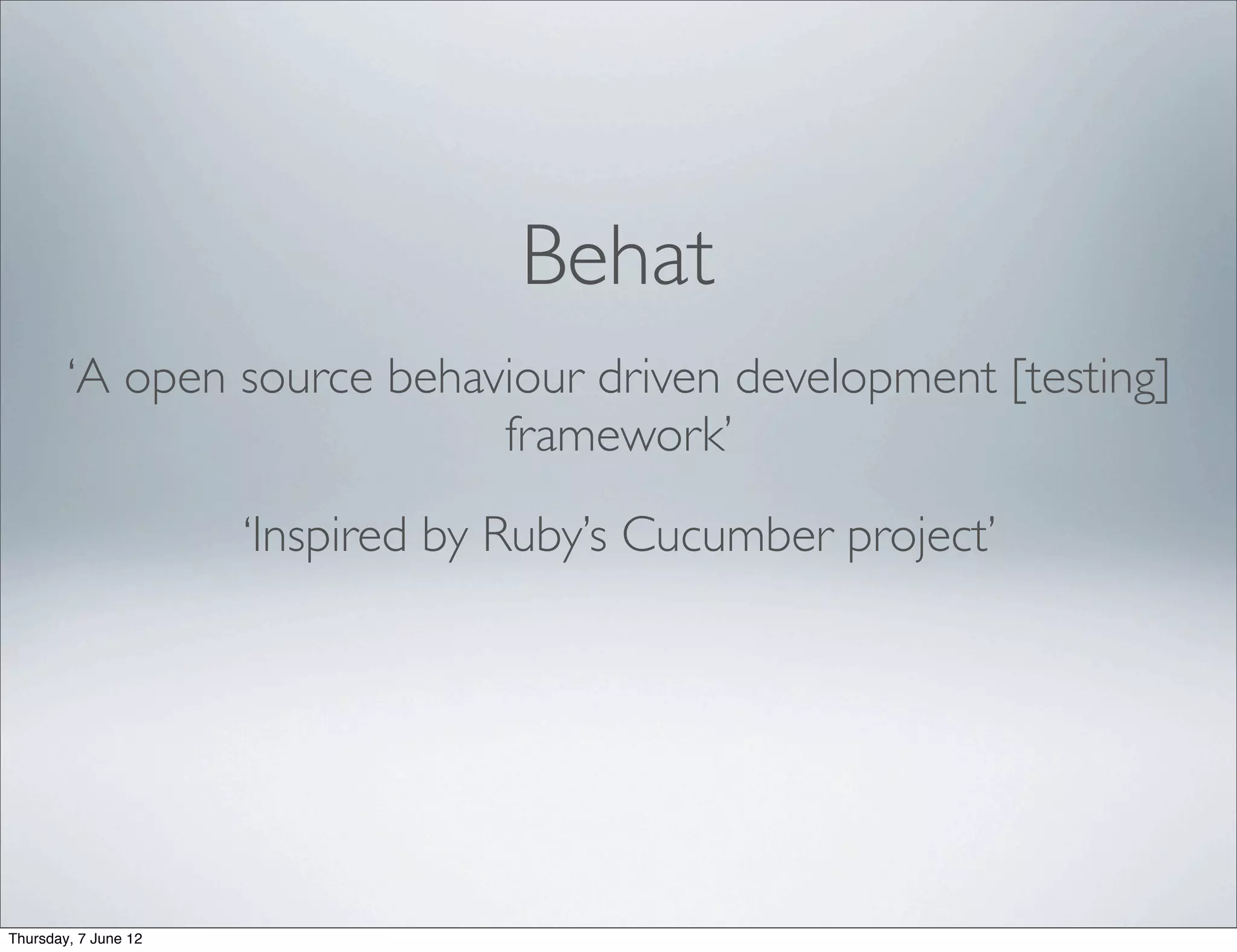 Behat
        ‘A open source behaviour driven development [testing]
                            framework’
                      ‘Inspired by Ruby’s Cucumber project’




Thursday, 7 June 12
 