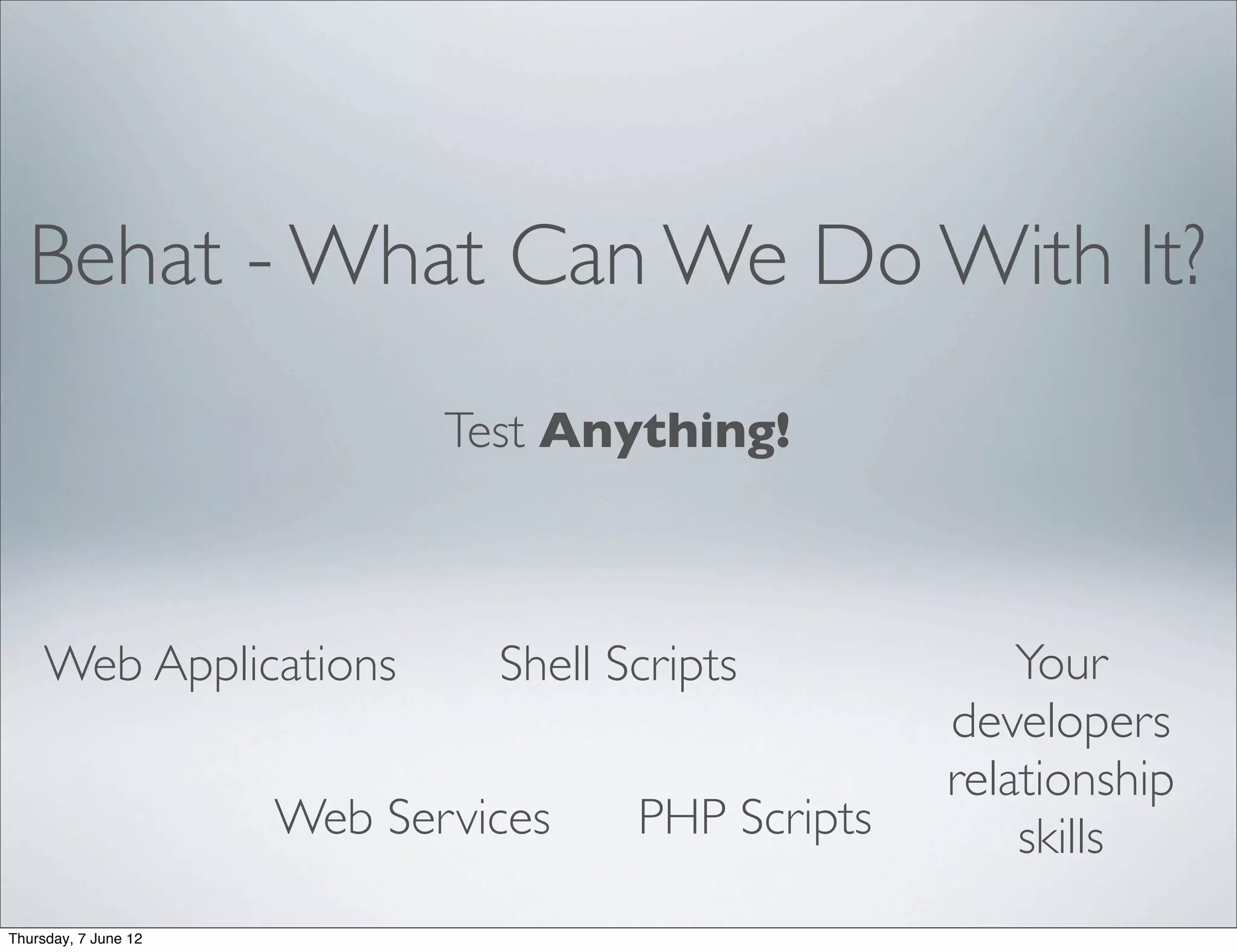 Behat - What Can We Do With It?
                             Test Anything!



     Web Applications          Shell Scripts            Your
                                                    developers
                                                    relationship
                      Web Services    PHP Scripts       skills
Thursday, 7 June 12
 