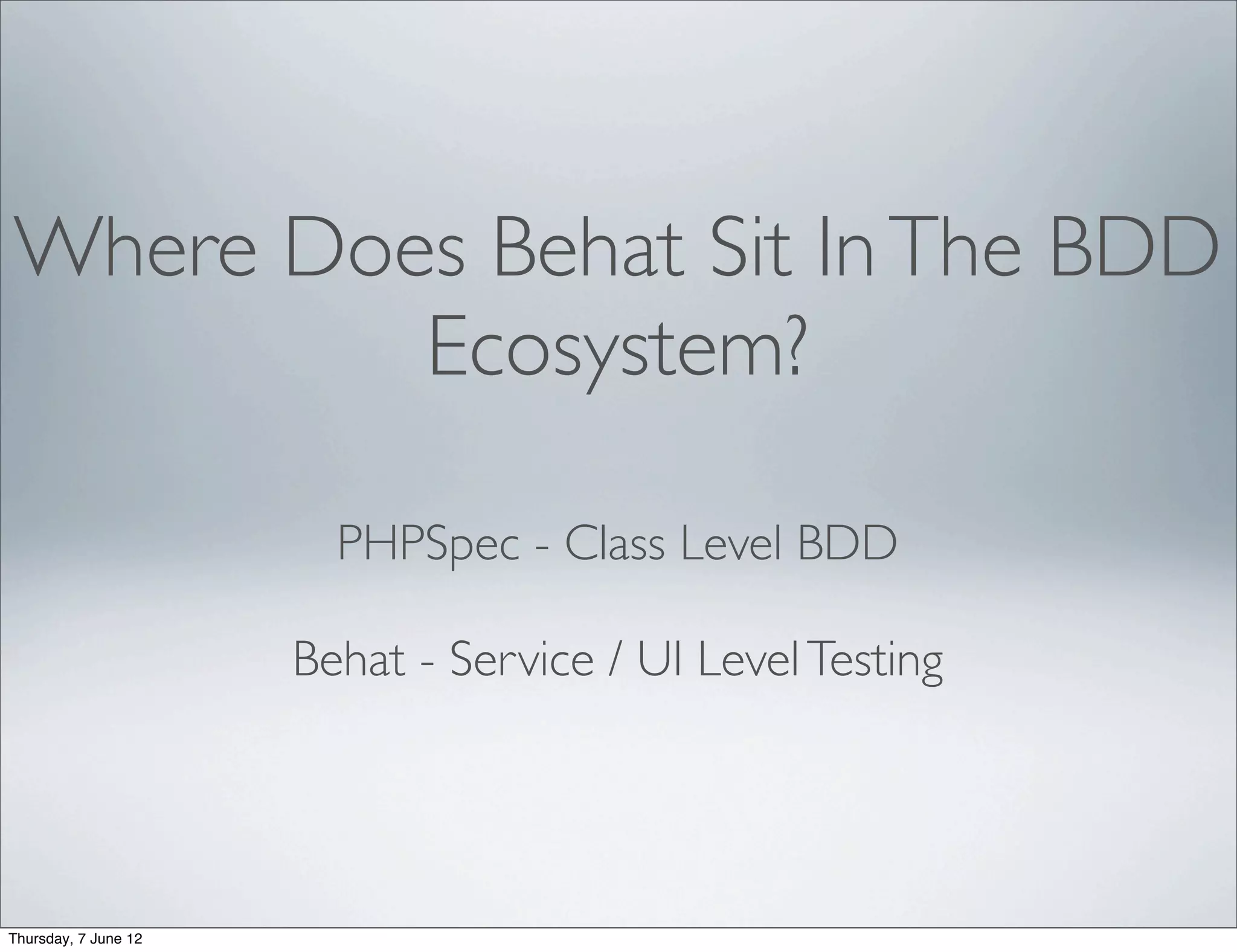 Where Does Behat Sit In The BDD
         Ecosystem?

                        PHPSpec - Class Level BDD

                      Behat - Service / UI Level Testing




Thursday, 7 June 12
 