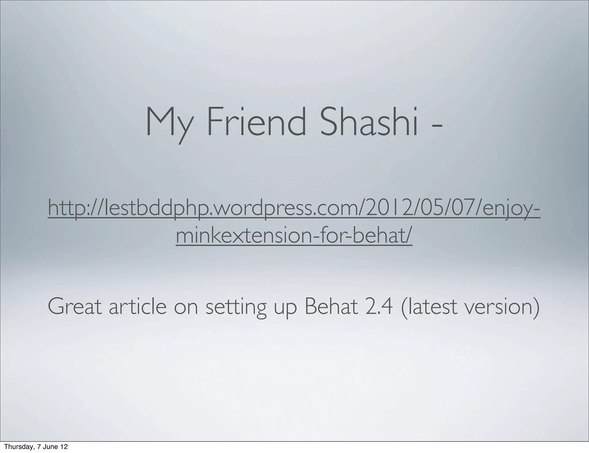 My Friend Shashi -
            http://lestbddphp.wordpress.com/2012/05/07/enjoy-
                          minkextension-for-behat/

            Great article on setting up Behat 2.4 (latest version)




Thursday, 7 June 12
 