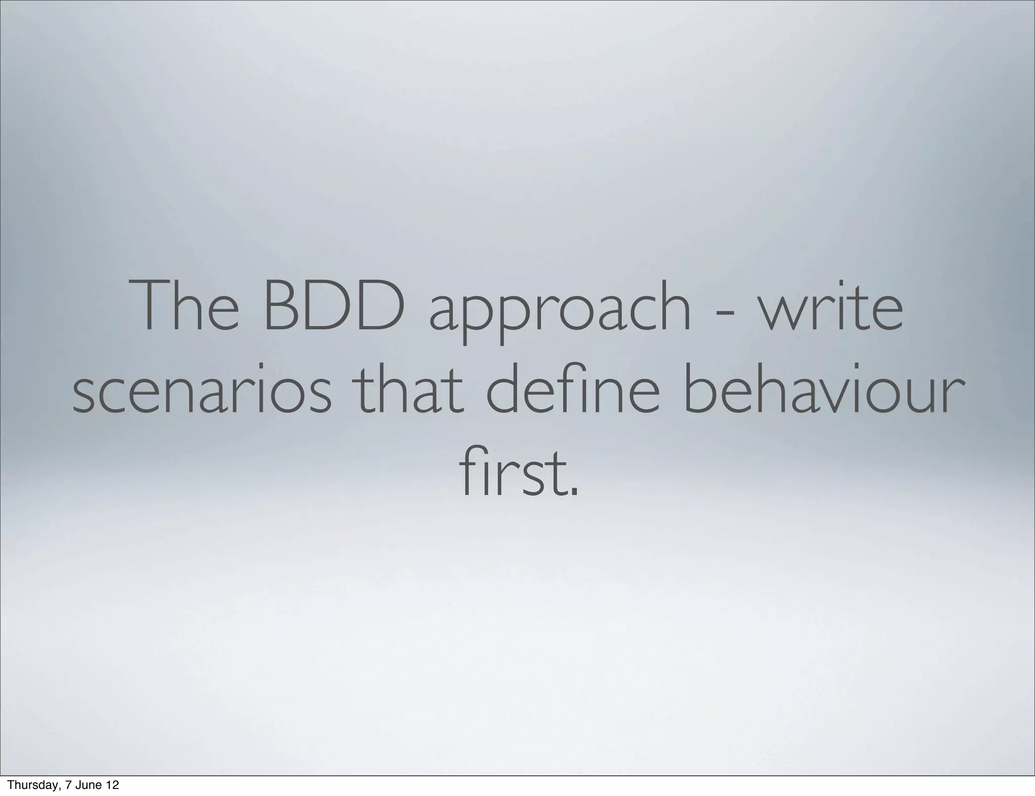 The BDD approach - write
          scenarios that deﬁne behaviour
                        ﬁrst.



Thursday, 7 June 12
 