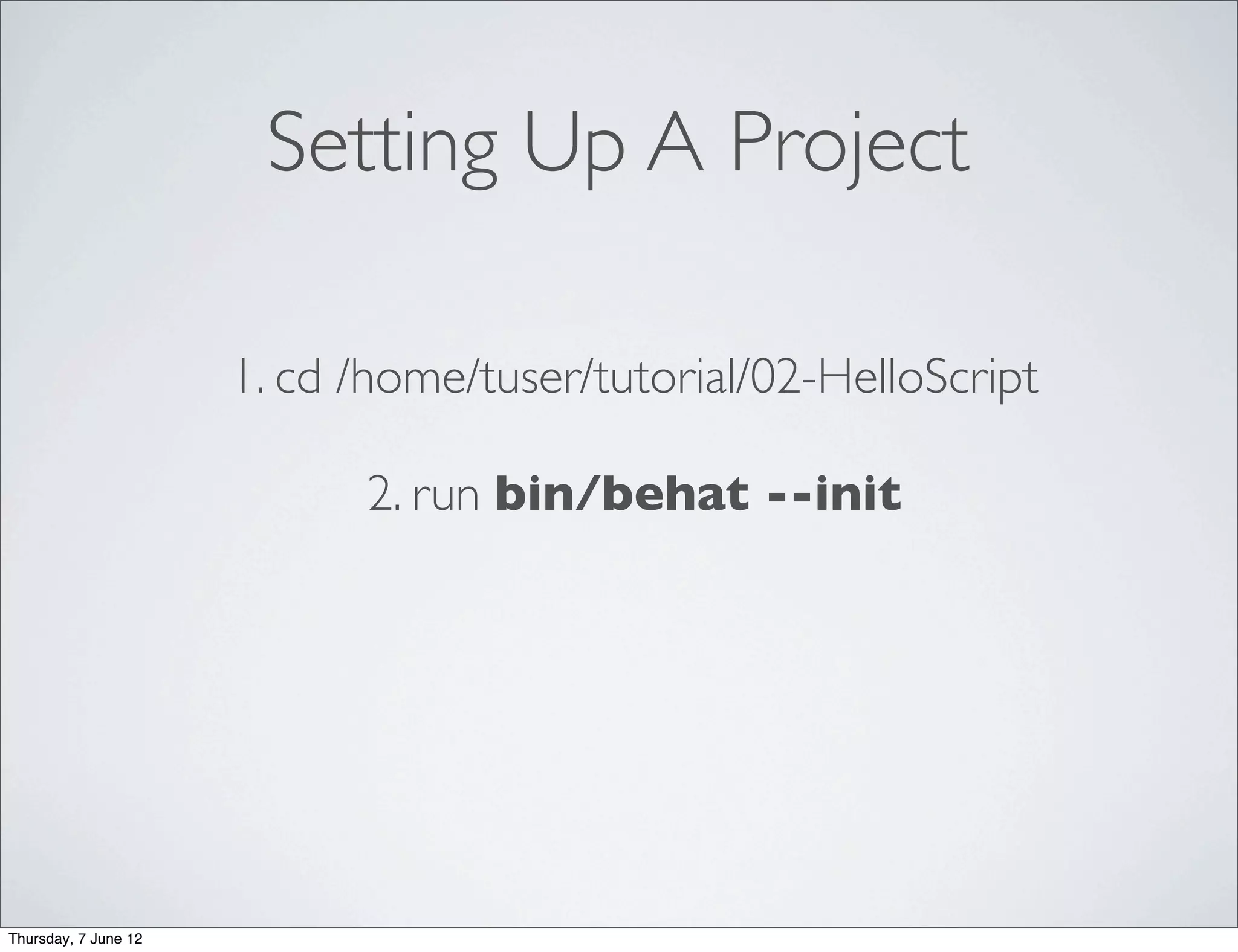 Setting Up A Project

                      1. cd /home/tuser/tutorial/02-HelloScript

                            2. run bin/behat --init




Thursday, 7 June 12
 