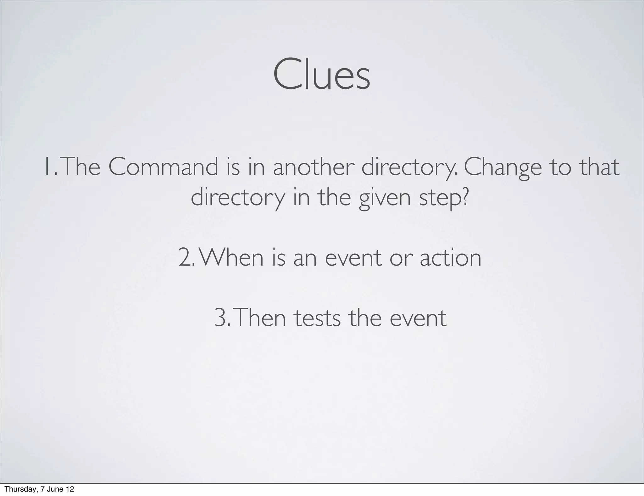 Clues
         1. The Command is in another directory. Change to that
                     directory in the given step?

                      2. When is an event or action

                         3. Then tests the event




Thursday, 7 June 12
 