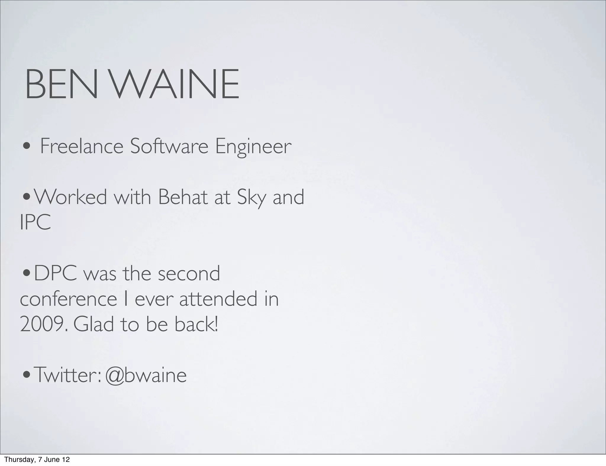 BEN WAINE
    • Freelance Software Engineer
    •Worked with Behat at Sky and
    IPC

    •DPC was the second
    conference I ever attended in
    2009. Glad to be back!

    •Twitter: @bwaine

Thursday, 7 June 12
 