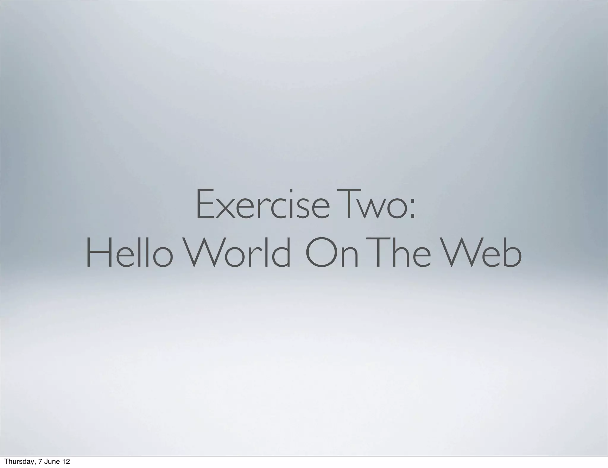 Exercise Two:
                      Hello World On The Web



Thursday, 7 June 12
 