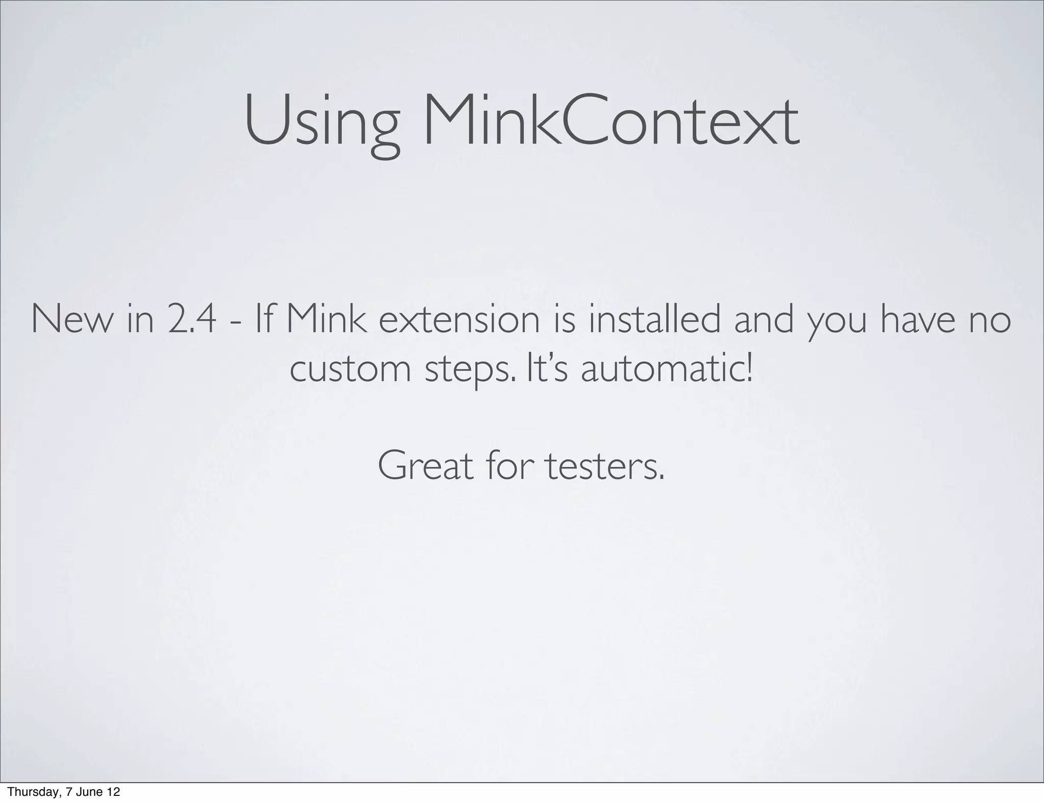 Using MinkContext

   New in 2.4 - If Mink extension is installed and you have no
                   custom steps. It’s automatic!

                          Great for testers.




Thursday, 7 June 12
 