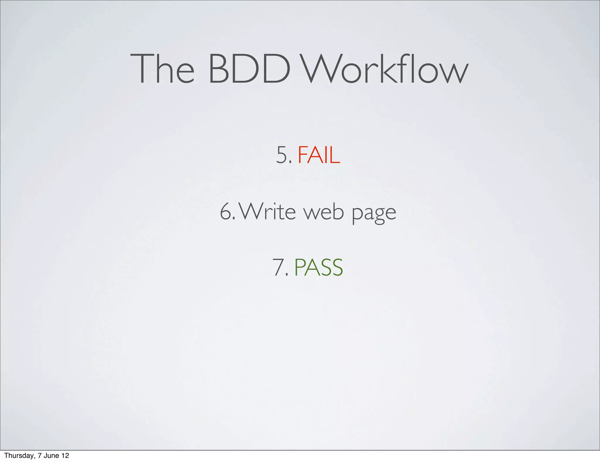 The BDD Workﬂow
                              5. FAIL

                         6. Write web page

                              7. PASS




Thursday, 7 June 12
 