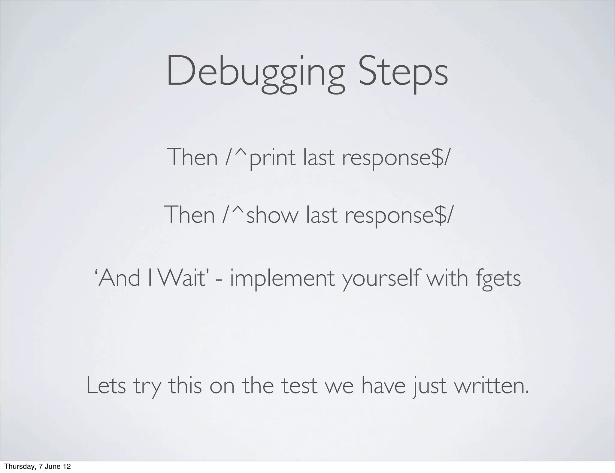 Debugging Steps
                              Then /^print last response$/

                              Then /^show last response$/

                      ‘And I Wait’ - implement yourself with fgets



                      Lets try this on the test we have just written.


Thursday, 7 June 12
 
