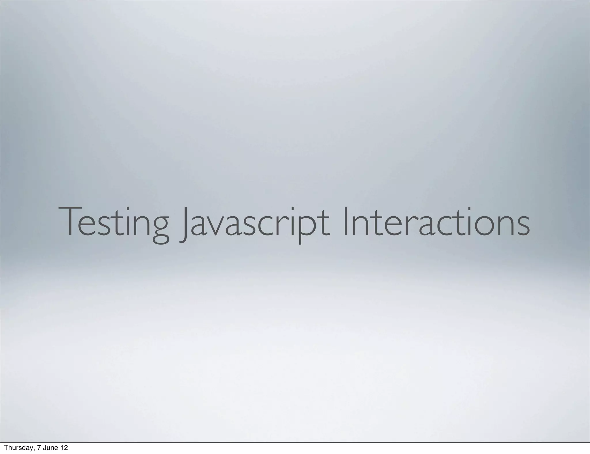 Testing Javascript Interactions




Thursday, 7 June 12
 