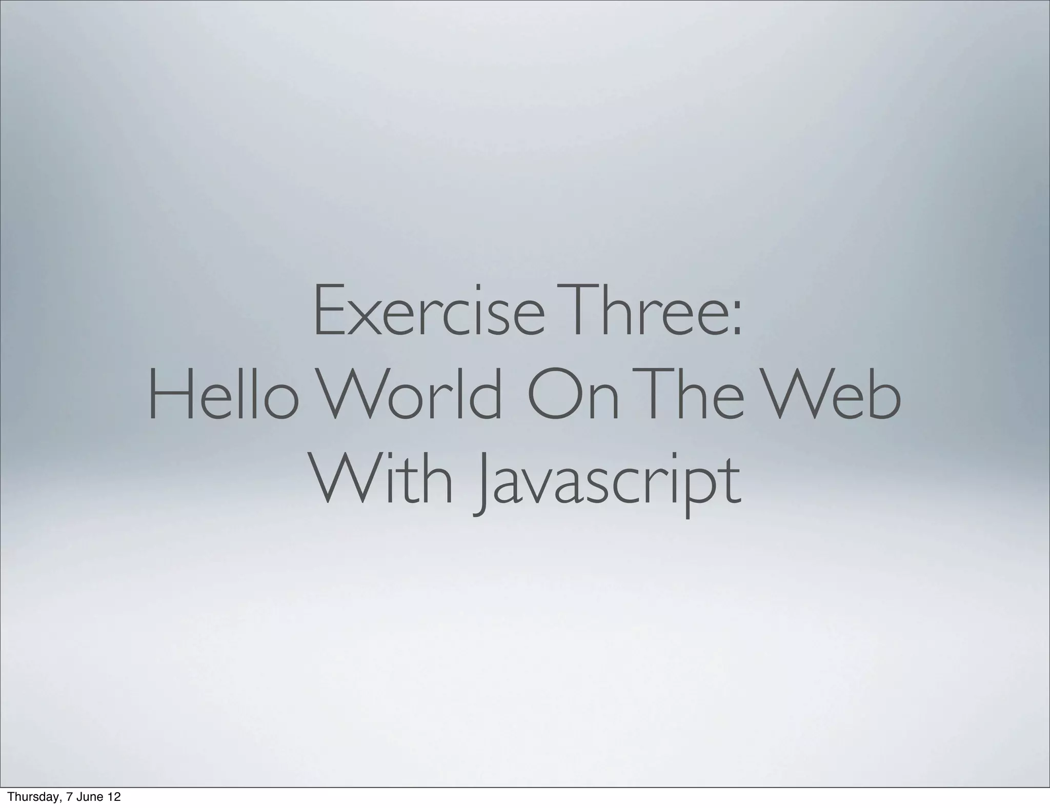 Exercise Three:
                      Hello World On The Web
                           With Javascript



Thursday, 7 June 12
 