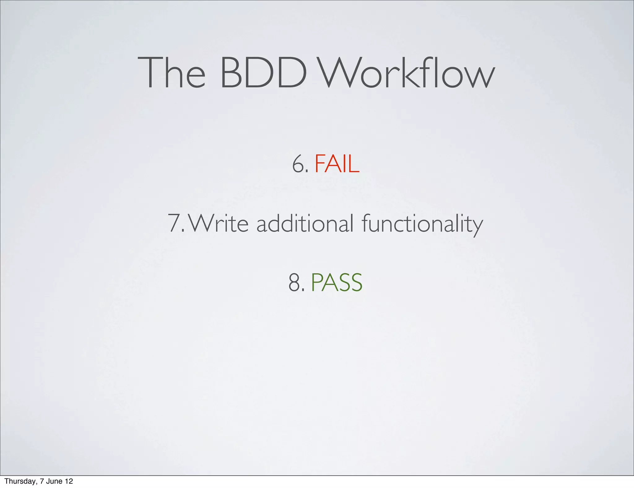 The BDD Workﬂow
                                   6. FAIL

                       7. Write additional functionality

                                   8. PASS




Thursday, 7 June 12
 