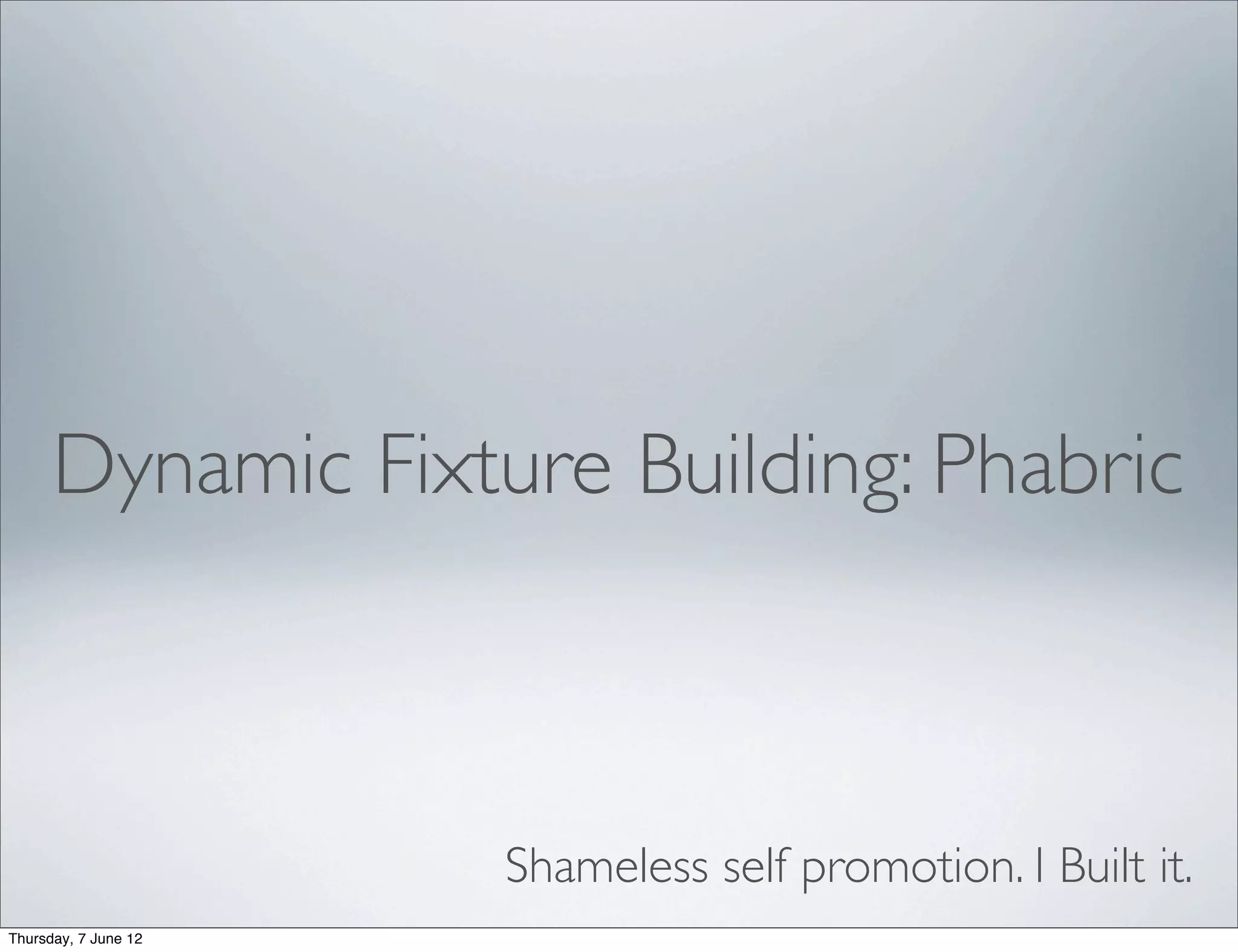 Dynamic Fixture Building: Phabric



                      Shameless self promotion. I Built it.
Thursday, 7 June 12
 