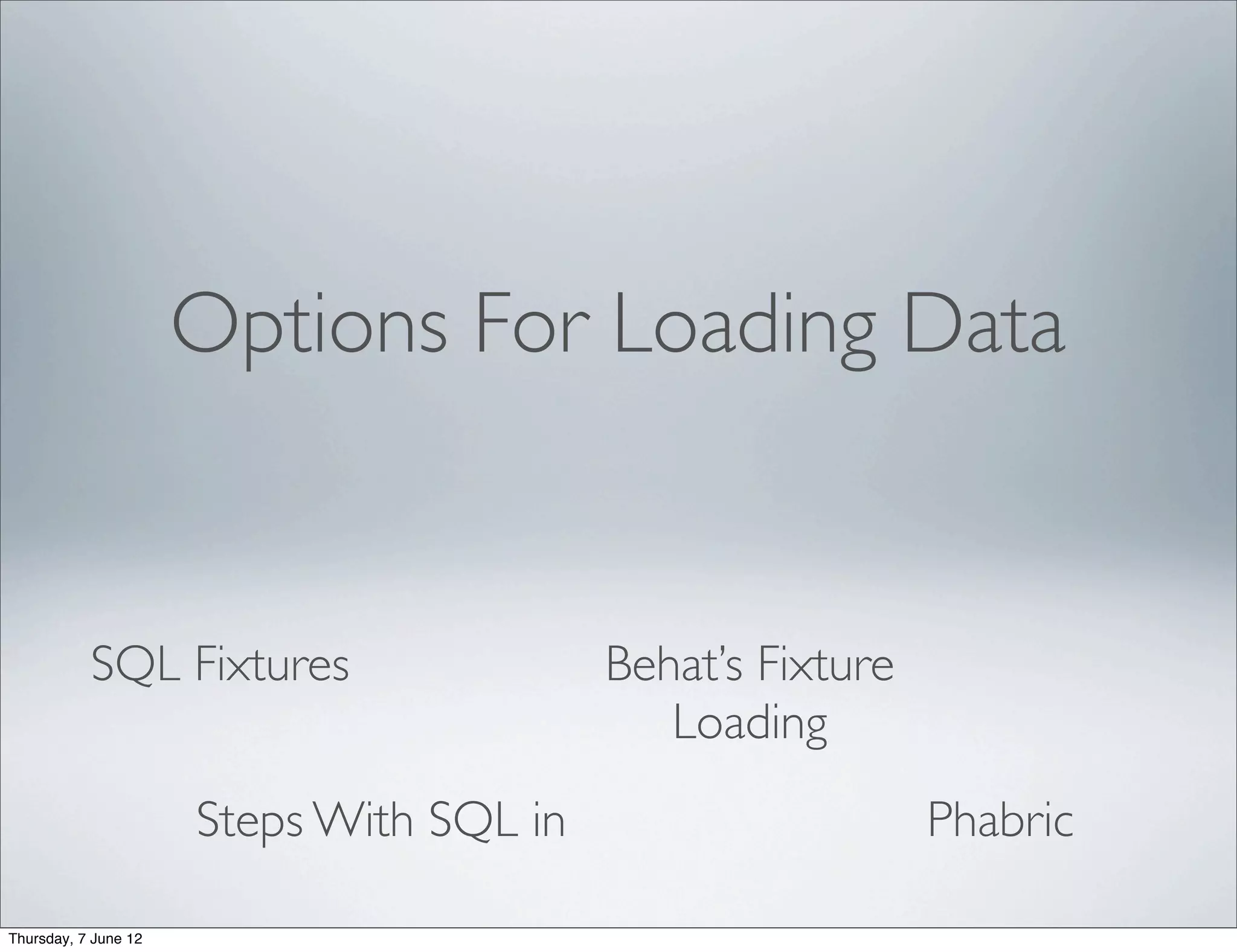 Options For Loading Data


           SQL Fixtures                   Behat’s Fixture
                                             Loading
                      Steps With SQL in                     Phabric

Thursday, 7 June 12
 