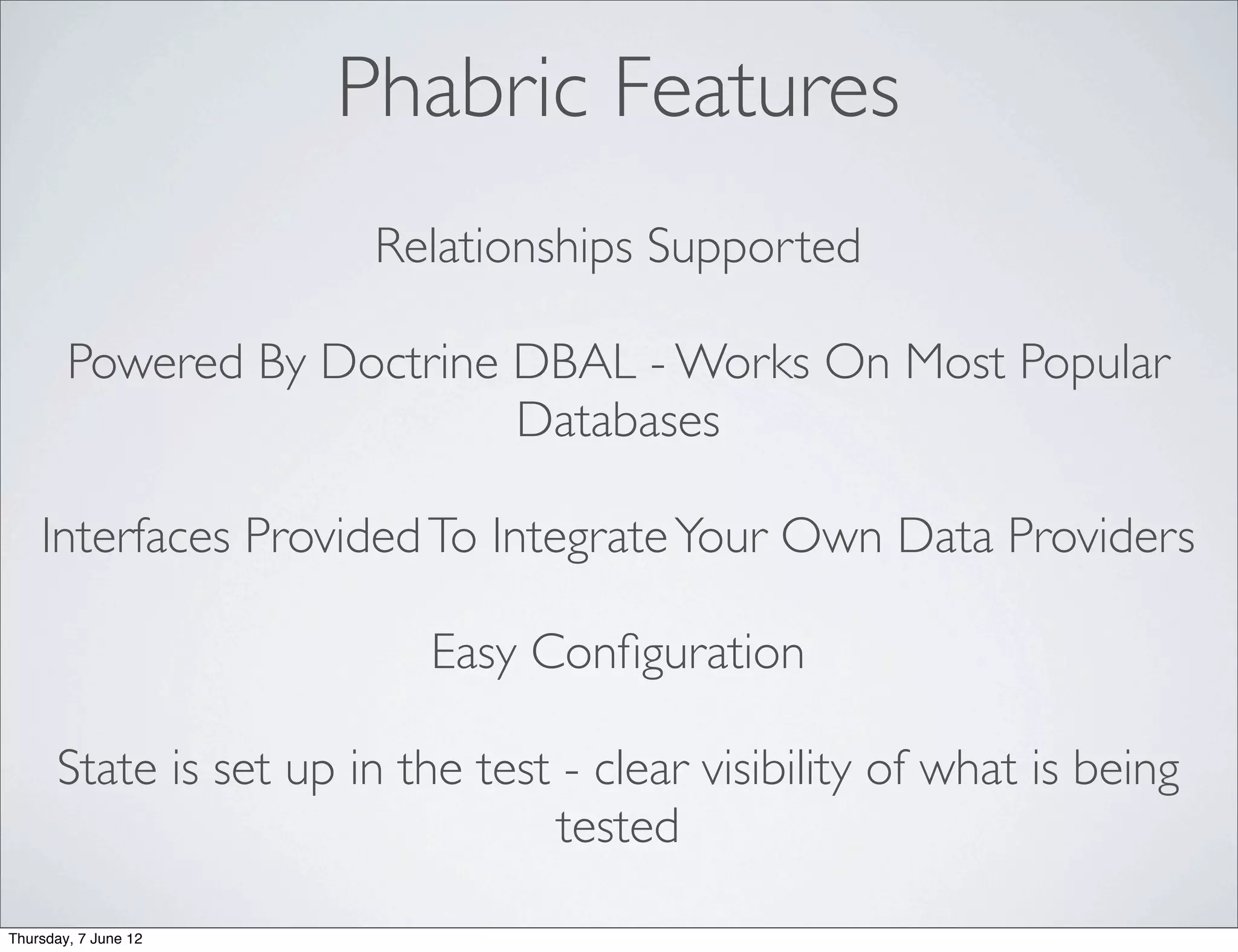 Phabric Features
                       Relationships Supported

        Powered By Doctrine DBAL - Works On Most Popular
                            Databases

    Interfaces Provided To Integrate Your Own Data Providers

                          Easy Conﬁguration

      State is set up in the test - clear visibility of what is being
                                 tested

Thursday, 7 June 12
 
