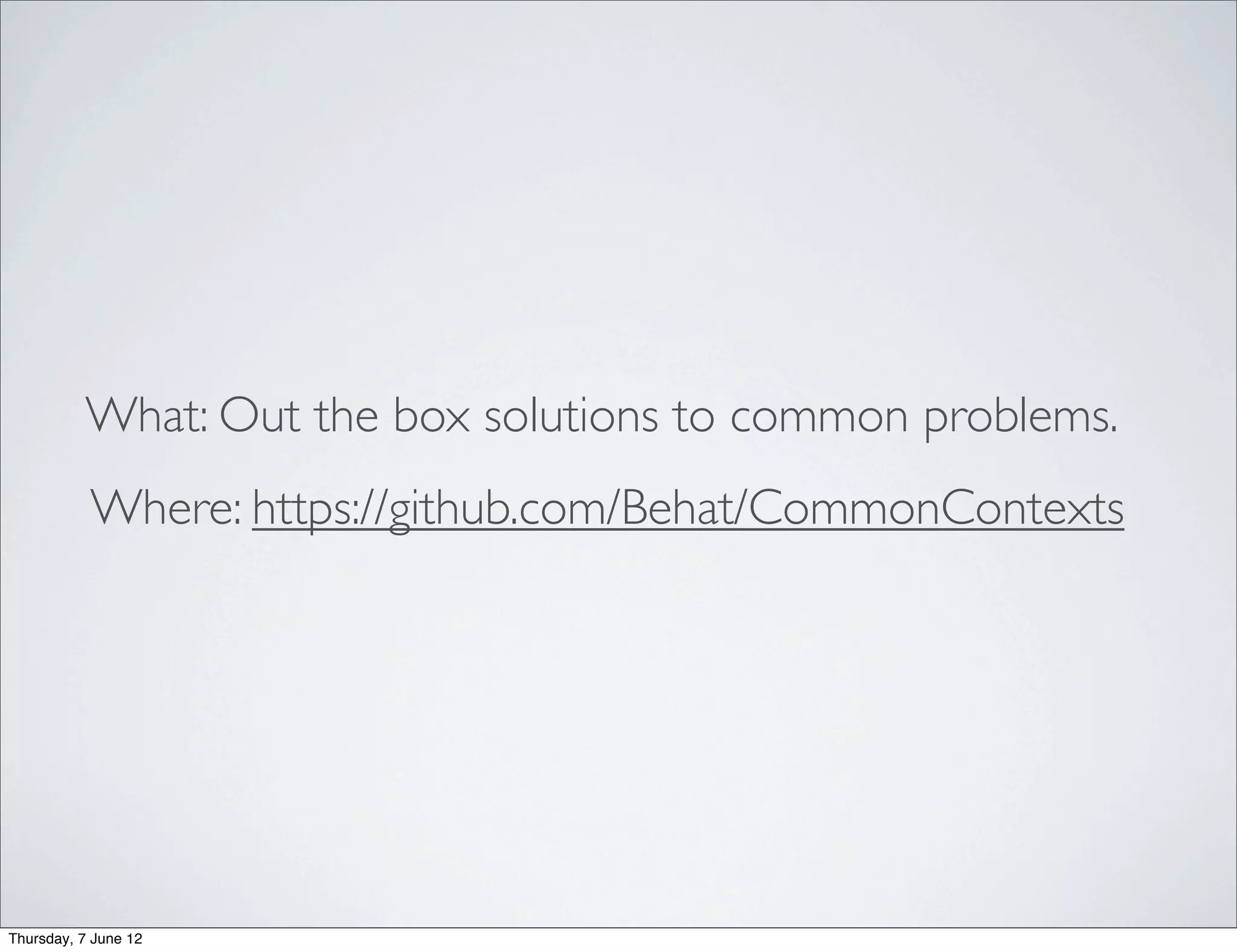 What: Out the box solutions to common problems.
           Where: https://github.com/Behat/CommonContexts




Thursday, 7 June 12
 