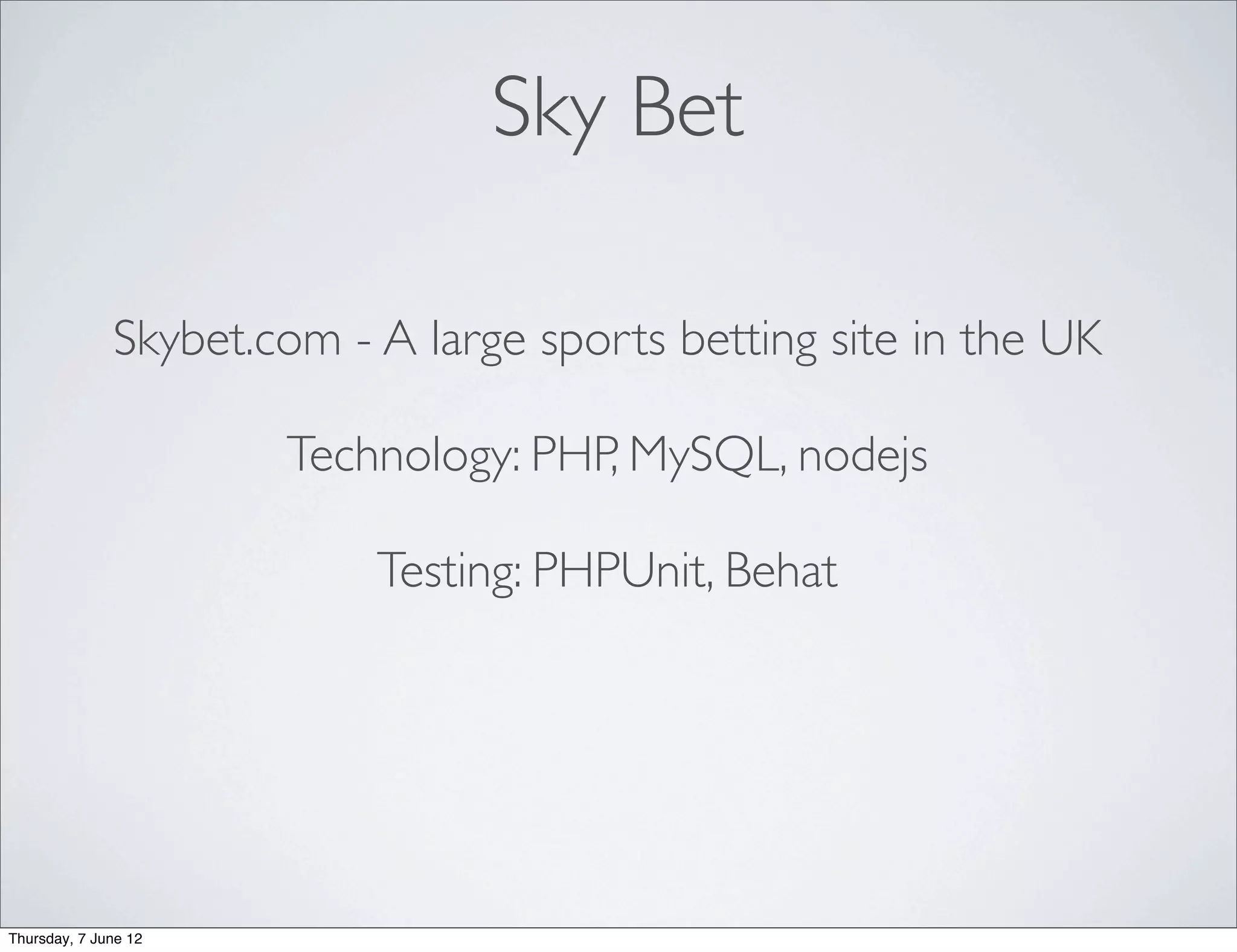 Sky Bet

              Skybet.com - A large sports betting site in the UK

                      Technology: PHP, MySQL, nodejs

                           Testing: PHPUnit, Behat




Thursday, 7 June 12
 