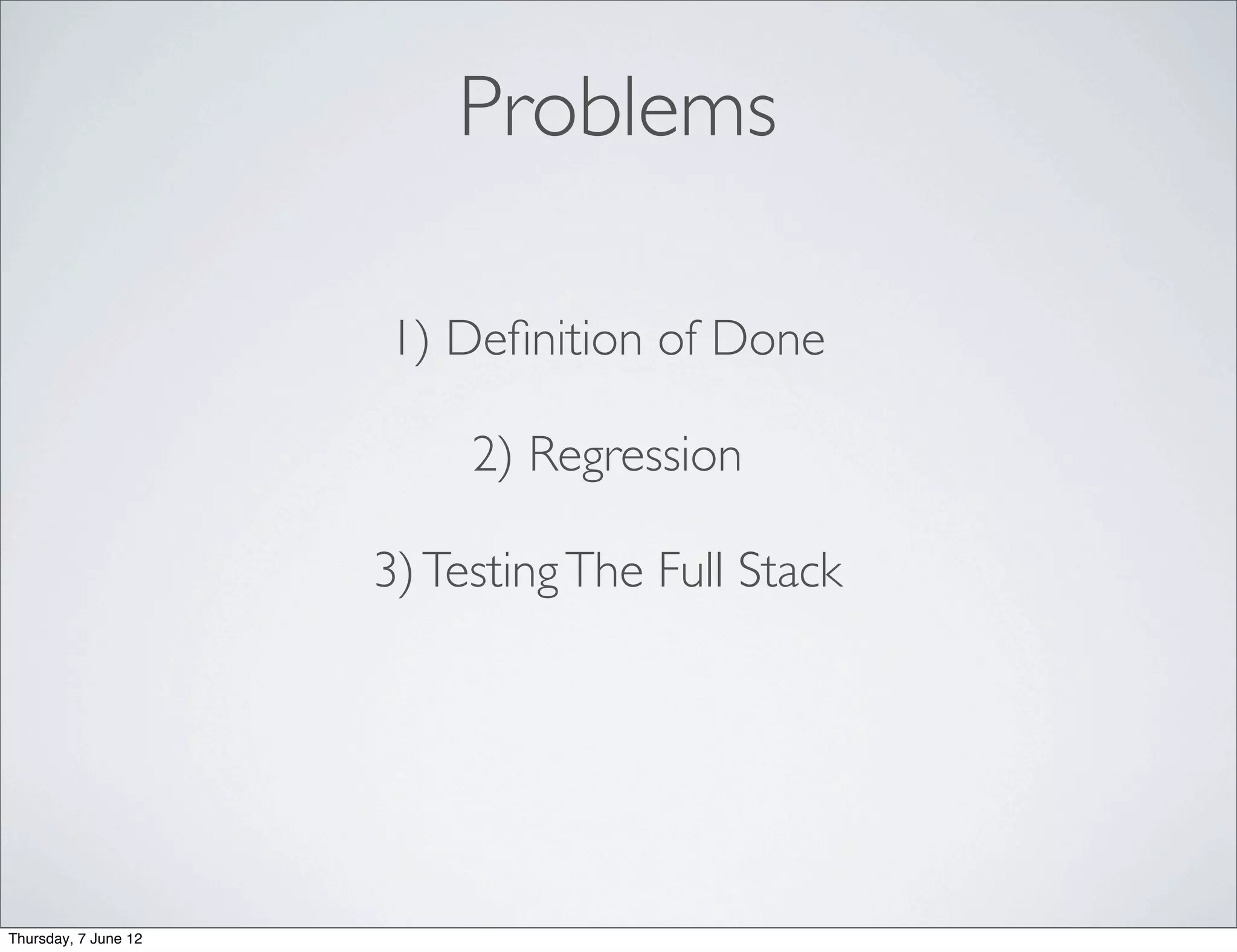Problems

                      1) Deﬁnition of Done

                           2) Regression

                      3) Testing The Full Stack




Thursday, 7 June 12
 