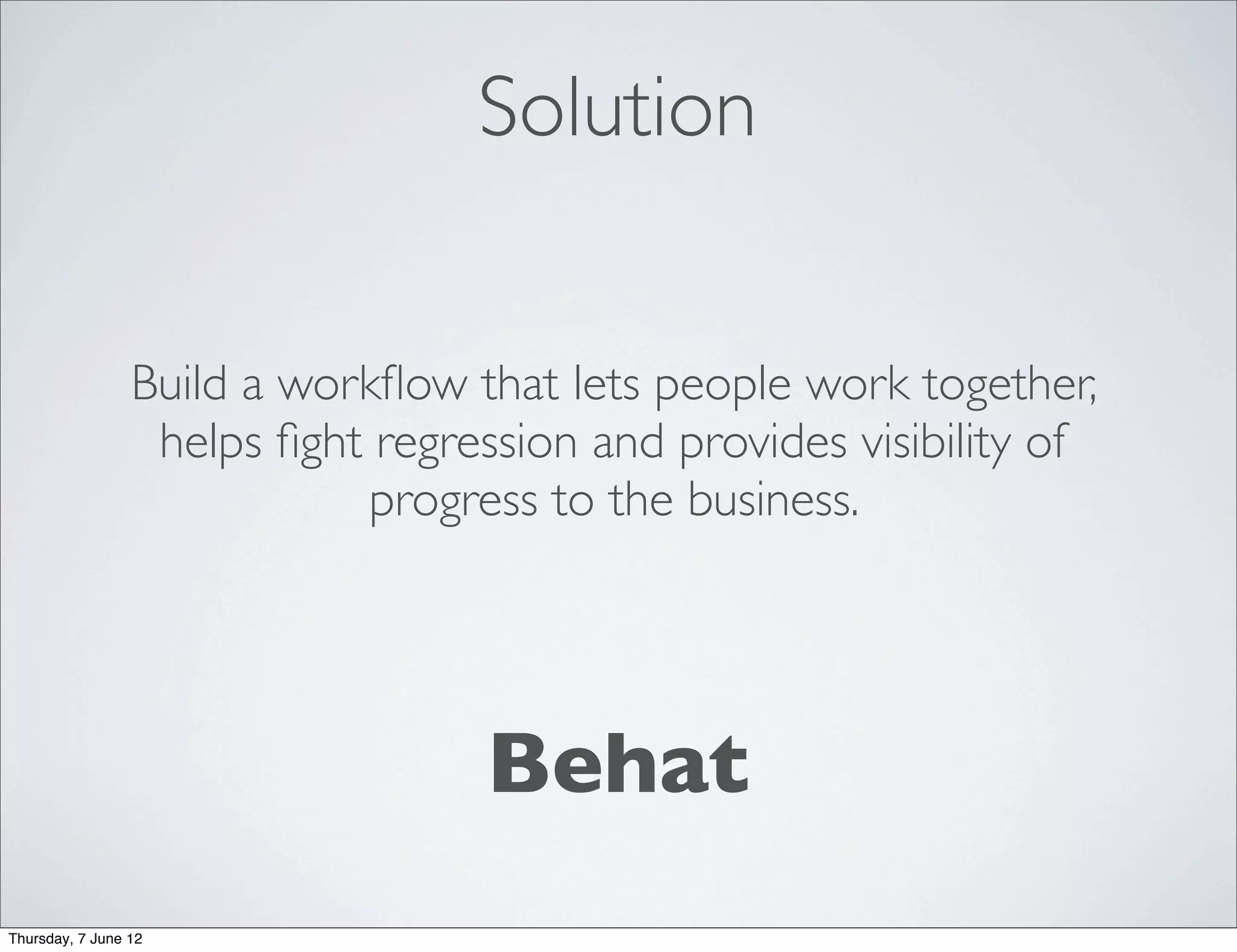 Solution


                 Build a workﬂow that lets people work together,
                  helps ﬁght regression and provides visibility of
                            progress to the business.




                                   Behat
Thursday, 7 June 12
 