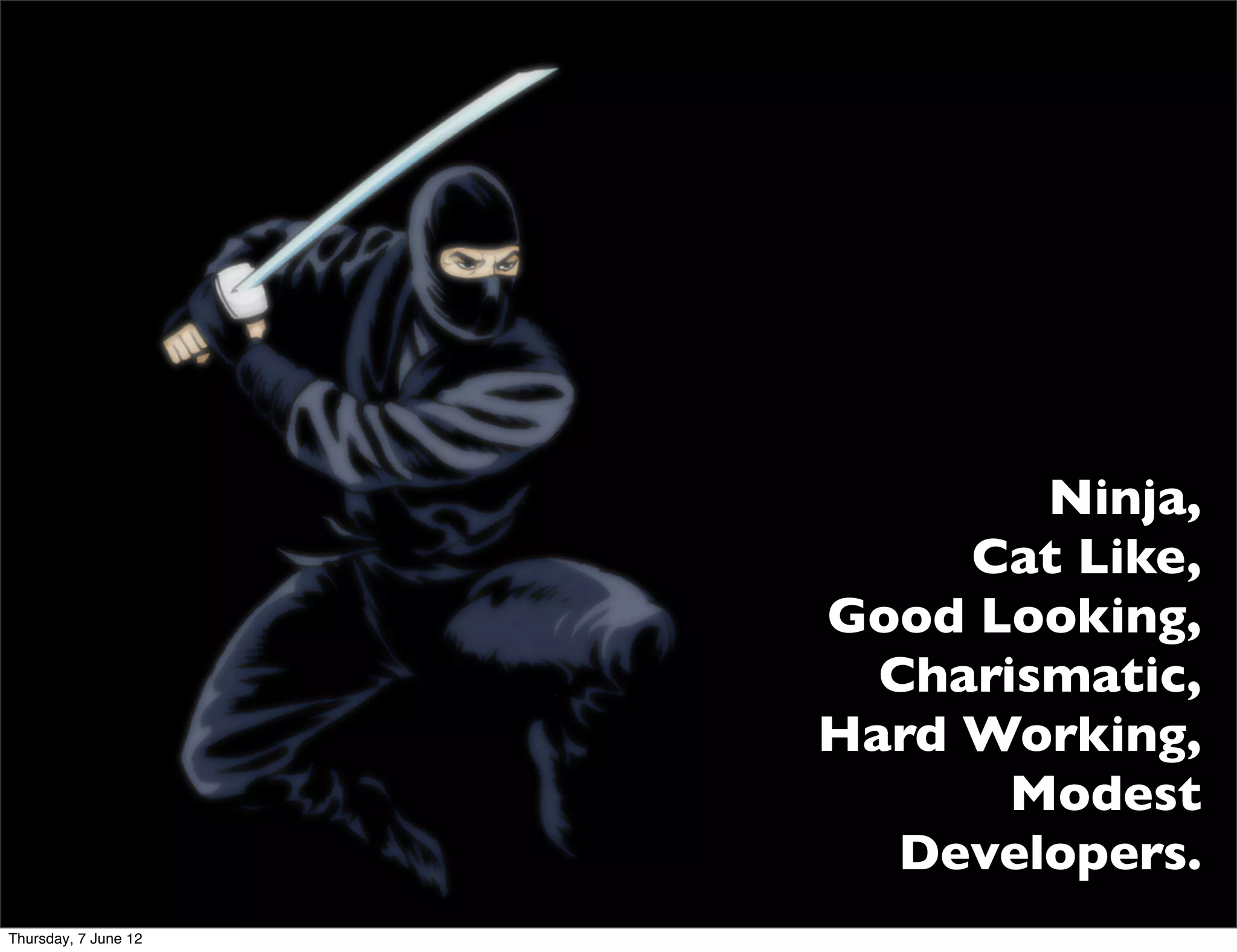 Ninja,
                           Cat Like,
                      Good Looking,
                        Charismatic,
                      Hard Working,
                             Modest
                         Developers.
Thursday, 7 June 12
 