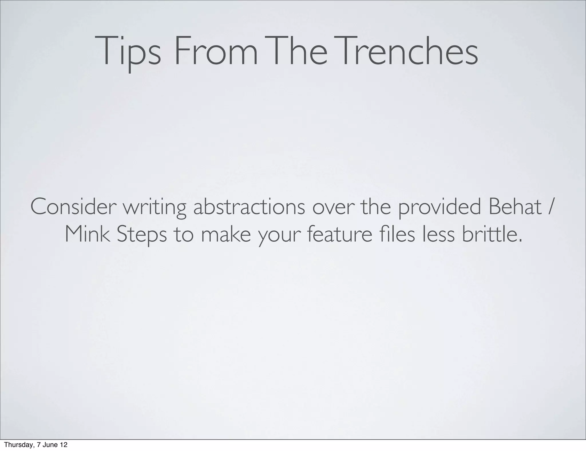Tips From The Trenches


       Consider writing abstractions over the provided Behat /
         Mink Steps to make your feature ﬁles less brittle.




Thursday, 7 June 12
 
