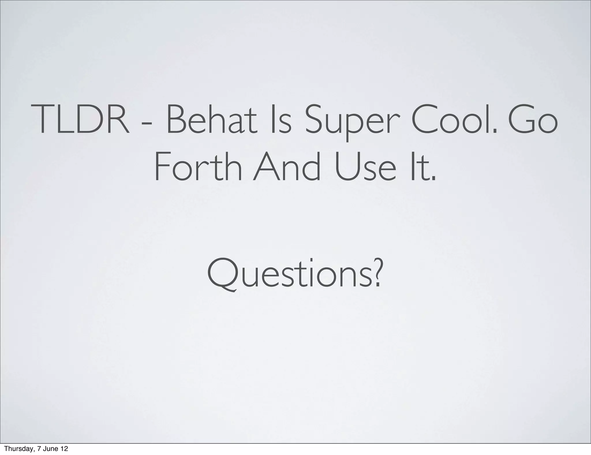 TLDR - Behat Is Super Cool. Go
             Forth And Use It.

                      Questions?


Thursday, 7 June 12
 