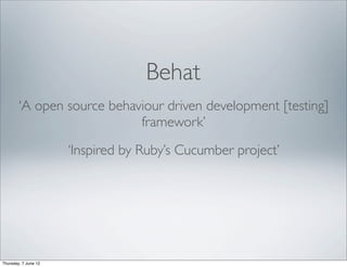 Behat
        ‘A open source behaviour driven development [testing]
                            framework’
                      ‘Inspired by Ruby’s Cucumber project’




Thursday, 7 June 12
 