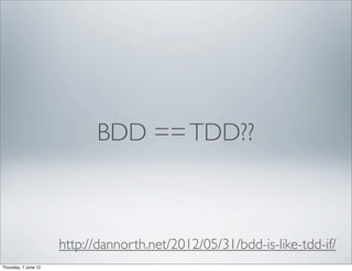 BDD == TDD??



                      http://dannorth.net/2012/05/31/bdd-is-like-tdd-if/
Thursday, 7 June 12
 
