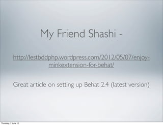 My Friend Shashi -
            http://lestbddphp.wordpress.com/2012/05/07/enjoy-
                          minkextension-for-behat/

            Great article on setting up Behat 2.4 (latest version)




Thursday, 7 June 12
 