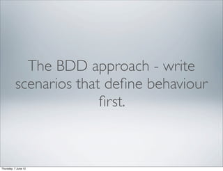 The BDD approach - write
          scenarios that deﬁne behaviour
                        ﬁrst.



Thursday, 7 June 12
 