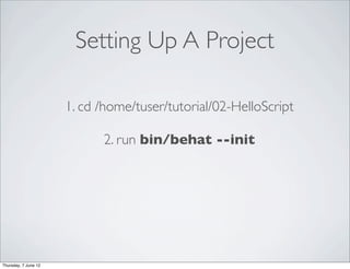 Setting Up A Project

                      1. cd /home/tuser/tutorial/02-HelloScript

                            2. run bin/behat --init




Thursday, 7 June 12
 