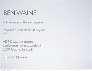 BEN WAINE
    • Freelance Software Engineer
    •Worked with Behat at Sky and
    IPC

    •DPC was the second
    conference I ever attended in
    2009. Glad to be back!

    •Twitter: @bwaine

Thursday, 7 June 12
 
