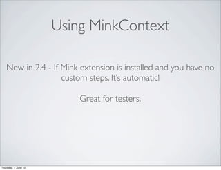 Using MinkContext

   New in 2.4 - If Mink extension is installed and you have no
                   custom steps. It’s automatic!

                          Great for testers.




Thursday, 7 June 12
 