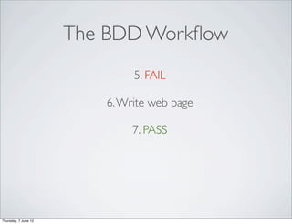 The BDD Workﬂow
                              5. FAIL

                         6. Write web page

                              7. PASS




Thursday, 7 June 12
 