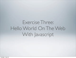 Exercise Three:
                      Hello World On The Web
                           With Javascript



Thursday, 7 June 12
 