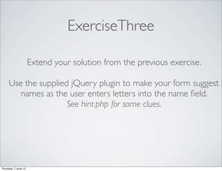ExerciseThree

                      Extend your solution from the previous exercise.

     Use the supplied jQuery plugin to make your form suggest
        names as the user enters letters into the name ﬁeld.
                     See hint.php for some clues.




Thursday, 7 June 12
 