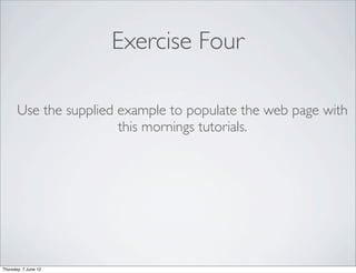 Exercise Four

       Use the supplied example to populate the web page with
                        this mornings tutorials.




Thursday, 7 June 12
 