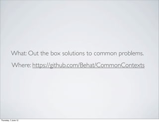 What: Out the box solutions to common problems.
           Where: https://github.com/Behat/CommonContexts




Thursday, 7 June 12
 