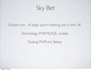 Sky Bet

              Skybet.com - A large sports betting site in the UK

                      Technology: PHP, MySQL, nodejs

                           Testing: PHPUnit, Behat




Thursday, 7 June 12
 