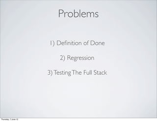 Problems

                      1) Deﬁnition of Done

                           2) Regression

                      3) Testing The Full Stack




Thursday, 7 June 12
 