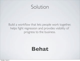 Solution


                 Build a workﬂow that lets people work together,
                  helps ﬁght regression and provides visibility of
                            progress to the business.




                                   Behat
Thursday, 7 June 12
 