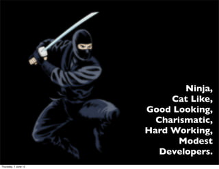 Ninja,
                           Cat Like,
                      Good Looking,
                        Charismatic,
                      Hard Working,
                             Modest
                         Developers.
Thursday, 7 June 12
 