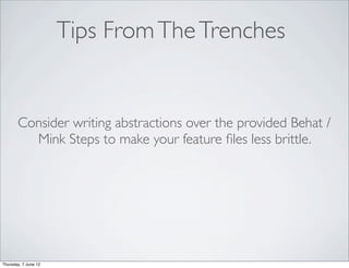 Tips From The Trenches


       Consider writing abstractions over the provided Behat /
         Mink Steps to make your feature ﬁles less brittle.




Thursday, 7 June 12
 