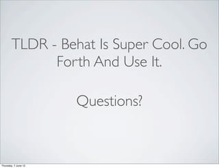 TLDR - Behat Is Super Cool. Go
             Forth And Use It.

                      Questions?


Thursday, 7 June 12
 
