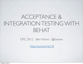 ACCEPTANCE &
      INTEGRATION TESTING WITH
               BEHAT
                      DPC 2012 - Ben Waine - @bwaine

                            https://joind.in/6218




Thursday, 7 June 12
 