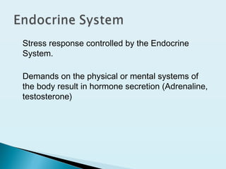 Stress response controlled by the Endocrine
System.
Demands on the physical or mental systems of
the body result in hormone secretion (Adrenaline,
testosterone)
 